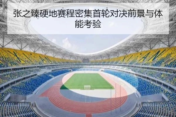 张之臻硬地赛程密集首轮对决前景与体能考验